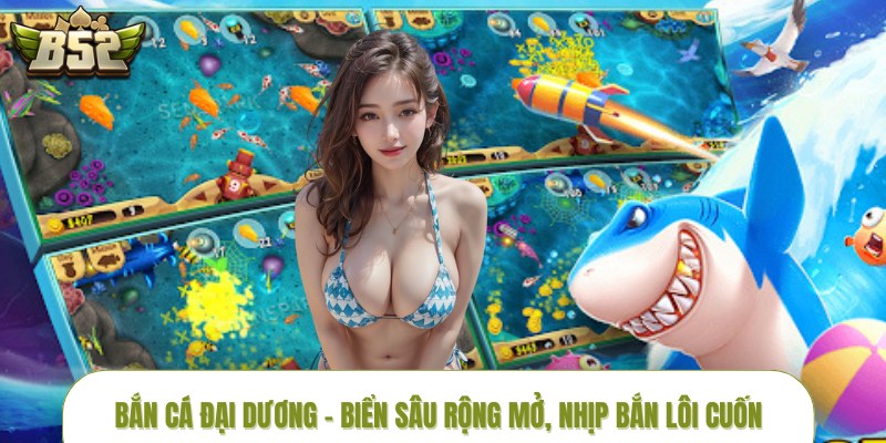 Bắn Cá Đại Dương – Biển Sâu Rộng Mở, Nhịp Bắn Lôi Cuốn