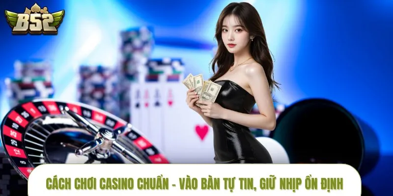 Cách Chơi Casino Chuẩn – Vào Bàn Tự Tin, Giữ Nhịp Ổn Định